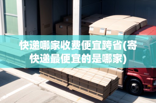 快遞哪家收費(fèi)便宜跨省(寄快遞最便宜的是哪家)