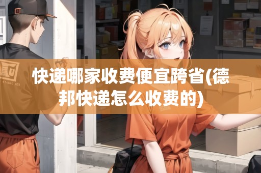 快遞哪家收費(fèi)便宜跨省(德邦快遞怎么收費(fèi)的)