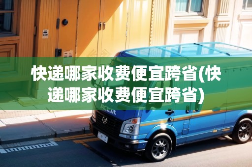 快遞哪家收費(fèi)便宜跨省(快遞哪家收費(fèi)便宜跨省)
