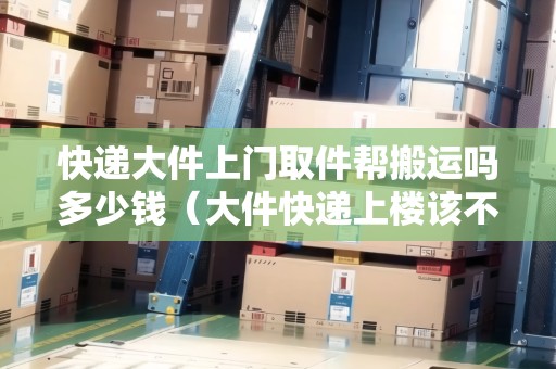 快遞大件上門(mén)取件幫搬運(yùn)嗎多少錢(qián)（大件快遞上樓該不該收上樓費(fèi)）