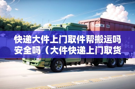 快遞大件上門取件幫搬運(yùn)嗎安全嗎（大件快遞上門取貨電話）
