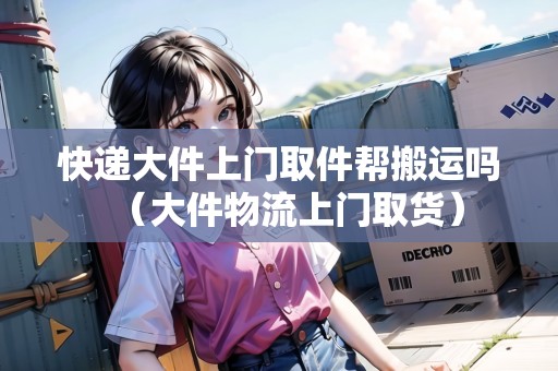 快遞大件上門取件幫搬運(yùn)嗎（大件物流上門取貨）