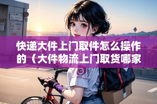 快遞大件上門取件怎么操作的（大件物流上門取貨哪家便宜）