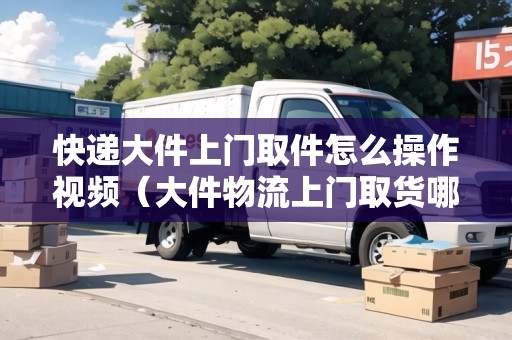 快遞大件上門取件怎么操作視頻（大件物流上門取貨哪家便宜）