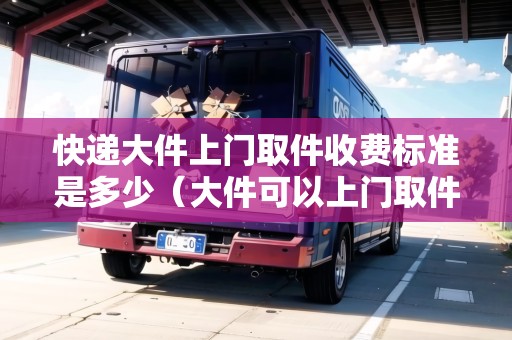 快遞大件上門取件收費(fèi)標(biāo)準(zhǔn)是多少（大件可以上門取件嗎）