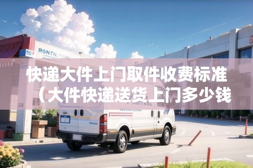 快遞大件上門取件收費標準（大件快遞送貨上門多少錢）