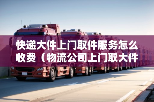 快遞大件上門(mén)取件服務(wù)怎么收費(fèi)(物流公司上門(mén)取大件托運(yùn)電話) 快遞大件上門(mén)取件服務(wù)怎么收費(fèi)(物流公司上門(mén)取大件托運(yùn)電話)