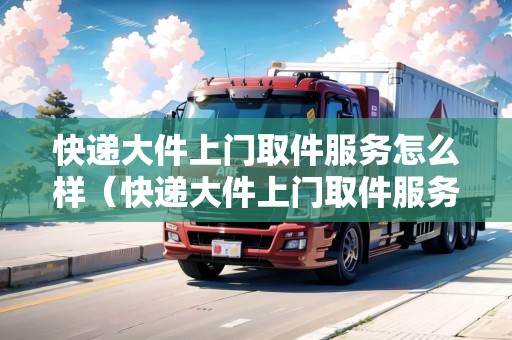 快遞大件上門取件服務(wù)怎么樣（快遞大件上門取件服務(wù)怎么樣啊現(xiàn)在）