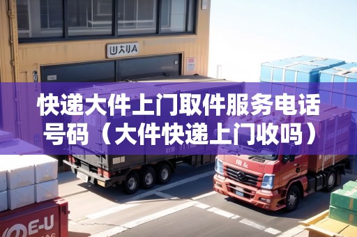 快遞大件上門取件服務(wù)電話號(hào)碼（大件快遞上門收嗎）