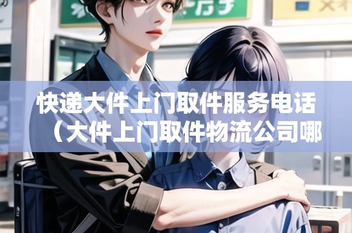 快遞大件上門(mén)取件服務(wù)電話（大件上門(mén)取件物流公司哪個(gè)便宜）