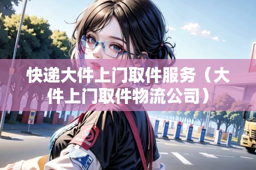 快遞大件上門取件服務(wù)(大件上門取件物流公司) 快遞大件上門取件服務(wù)(大件上門取件物流公司)