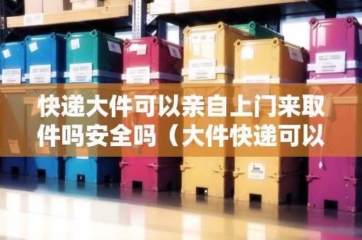 快遞大件可以親自上門來(lái)取件嗎安全嗎（大件快遞可以送貨上門嗎）