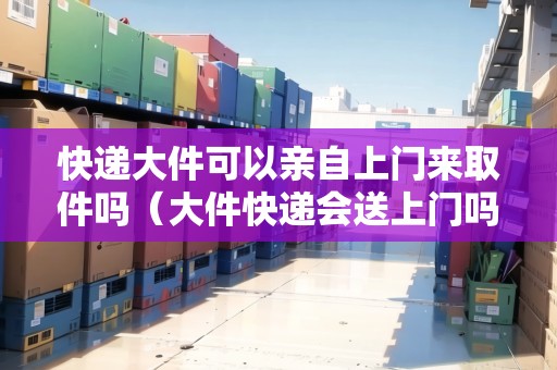 快遞大件可以親自上門來取件嗎(大件快遞會送上門嗎多少錢) 快遞大件可以親自上門來取件嗎(大件快遞會送上門嗎多少錢)