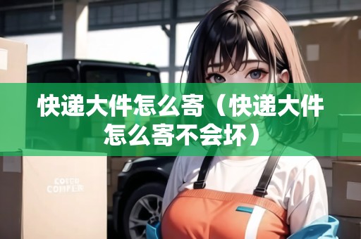 快遞大件怎么寄（快遞大件怎么寄不會(huì)壞）