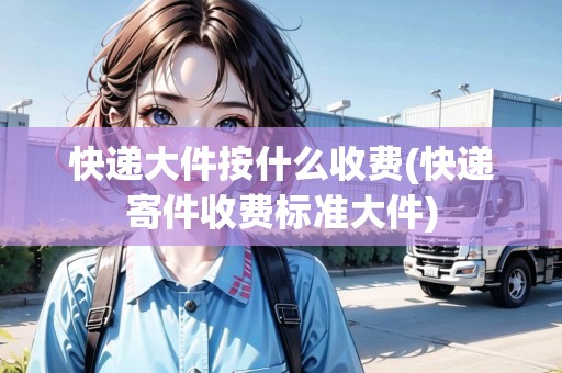 快遞大件按什么收費(快遞寄件收費標準大件) 快遞大件按什么收費(快遞寄件收費標準大件)