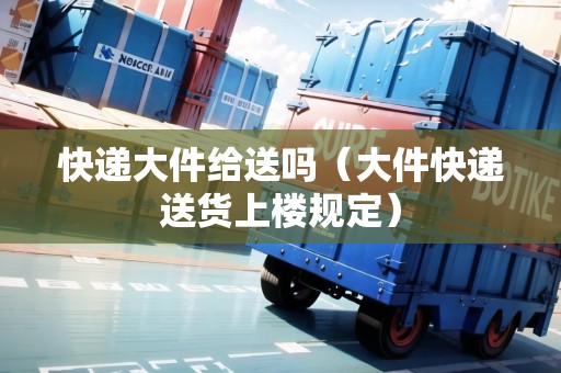 快遞大件給送嗎（大件快遞送貨上樓規(guī)定）