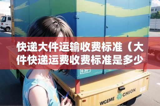 快遞大件運(yùn)輸收費(fèi)標(biāo)準(zhǔn)（大件快遞運(yùn)費(fèi)收費(fèi)標(biāo)準(zhǔn)是多少）