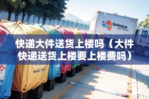 快遞大件送貨上樓嗎(大件快遞送貨上樓要上樓費(fèi)嗎) 快遞大件送貨上樓嗎(大件快遞送貨上樓要上樓費(fèi)嗎)
