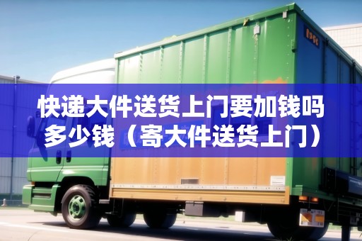 快遞大件送貨上門要加錢嗎多少錢（寄大件送貨上門）