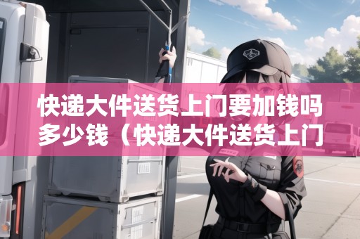 快遞大件送貨上門要加錢嗎多少錢（快遞大件送貨上門要加錢嗎多少錢一件）