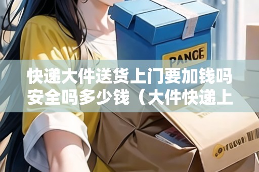 快遞大件送貨上門要加錢嗎安全嗎多少錢（大件快遞上門收嗎）