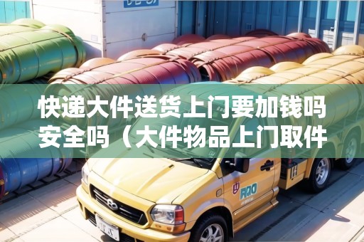 快遞大件送貨上門要加錢嗎安全嗎（大件物品上門取件物流公司）