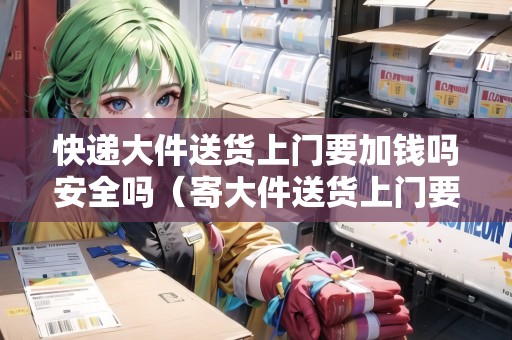 快遞大件送貨上門要加錢嗎安全嗎(寄大件送貨上門要多少錢一公斤) 快遞大件送貨上門要加錢嗎安全嗎(寄大件送貨上門要多少錢一公斤)