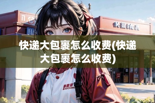快遞大包裹怎么收費(快遞大包裹怎么收費)