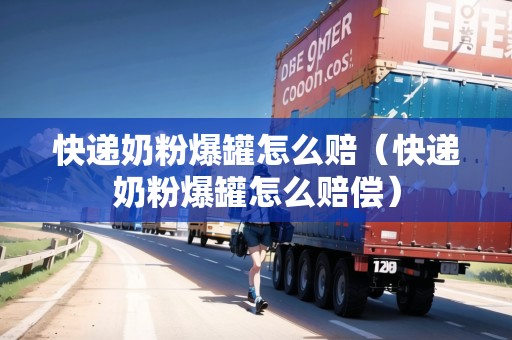 快遞奶粉爆罐怎么賠（快遞奶粉爆罐怎么賠償）