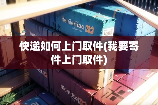 快遞如何上門(mén)取件(我要寄件上門(mén)取件)