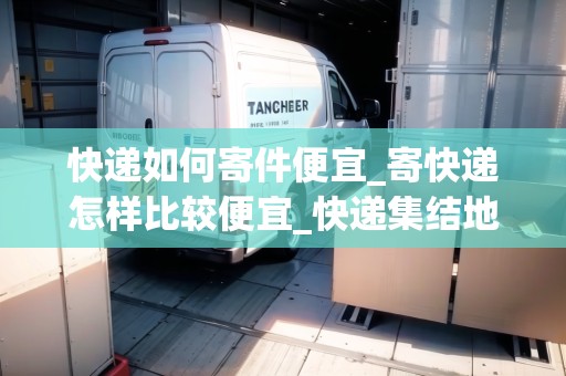 快遞如何寄件便宜_寄快遞怎樣比較便宜_快遞集結(jié)地