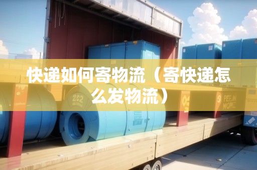 快遞如何寄物流（寄快遞怎么發(fā)物流）