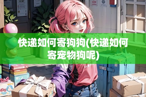 快遞如何寄狗狗(快遞如何寄寵物狗呢)