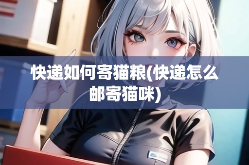 快遞如何寄貓糧(快遞怎么郵寄貓咪)