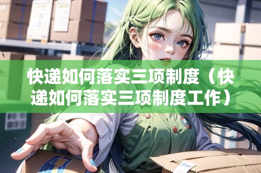 快遞如何落實三項制度（快遞如何落實三項制度工作）