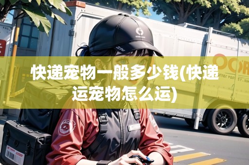 快遞寵物一般多少錢(快遞運寵物怎么運) 快遞寵物一般多少錢(快遞運寵物怎么運)