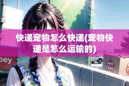 快遞寵物怎么快遞(寵物快遞是怎么運(yùn)輸?shù)?