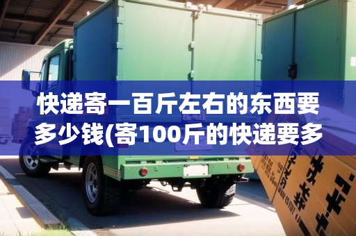 快遞寄一百斤左右的東西要多少錢(寄100斤的快遞要多少錢) 快遞寄一百斤左右的東西要多少錢(寄100斤的快遞要多少錢)