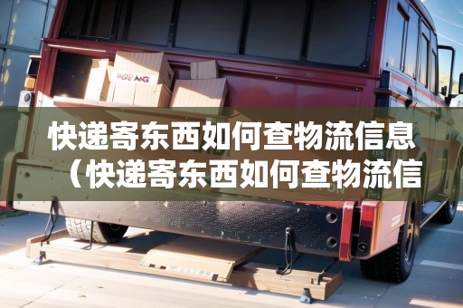 快遞寄東西如何查物流信息（快遞寄東西如何查物流信息查詢）