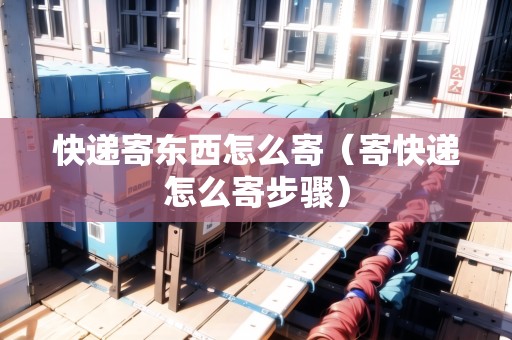 快遞寄東西怎么寄(寄快遞怎么寄步驟) 快遞寄東西怎么寄(寄快遞怎么寄步驟)