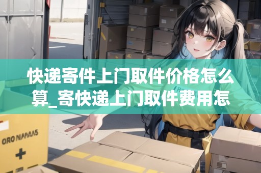 快遞寄件上門取件價(jià)格怎么算_寄快遞上門取件費(fèi)用怎么算_快遞集結(jié)地