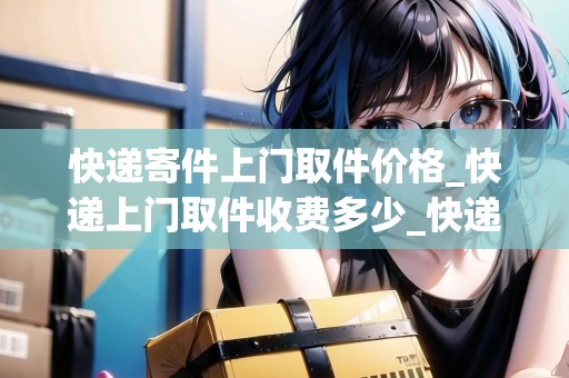 快遞寄件上門(mén)取件價(jià)格_快遞上門(mén)取件收費(fèi)多少_快遞集結(jié)地