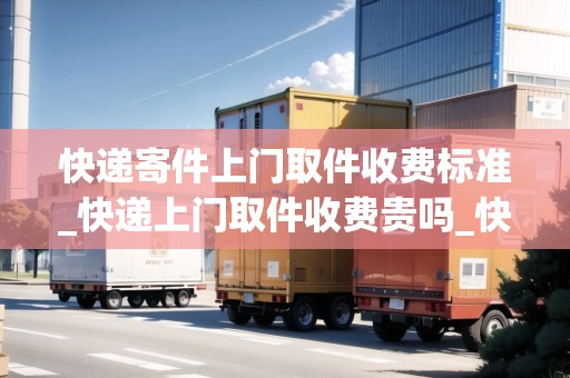 快遞寄件上門(mén)取件收費(fèi)標(biāo)準(zhǔn)_快遞上門(mén)取件收費(fèi)貴嗎_快遞集結(jié)地