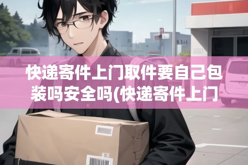 快遞寄件上門取件要自己包裝嗎安全嗎(快遞寄件上門取件要自己包裝嗎)