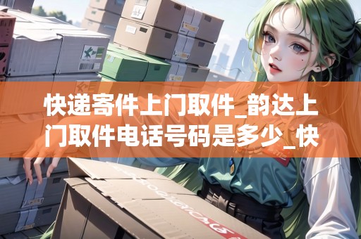 快遞寄件上門取件_韻達(dá)上門取件電話號碼是多少_快遞集結(jié)地