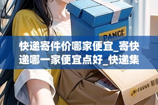 快遞寄件價(jià)哪家便宜_寄快遞哪一家便宜點(diǎn)好_快遞集結(jié)地 快遞寄件價(jià)哪家便宜_寄快遞哪一家便宜點(diǎn)好_快遞集結(jié)地