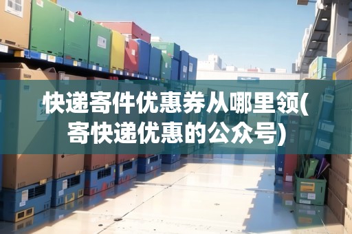 快遞寄件優(yōu)惠券從哪里領(寄快遞優(yōu)惠的公眾號)