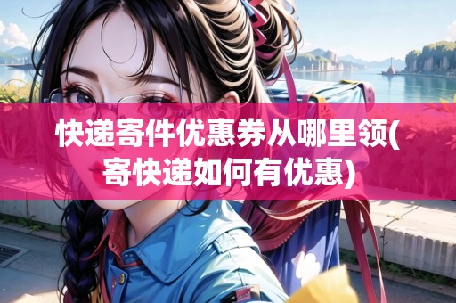 快遞寄件優(yōu)惠券從哪里領(lǐng)(寄快遞如何有優(yōu)惠)