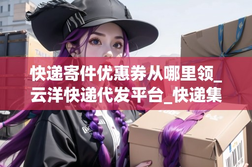 快遞寄件優(yōu)惠券從哪里領(lǐng)_云洋快遞代發(fā)平臺(tái)_快遞集結(jié)地