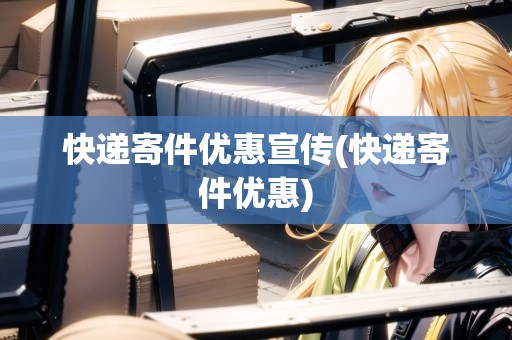 快遞寄件優(yōu)惠宣傳(快遞寄件優(yōu)惠)